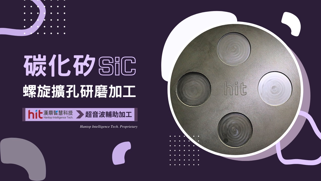 【超音波加工】SiC 碳化矽：螺旋擴孔研磨加工｜漢鼎智慧科技Hantop Intelligence Tech.